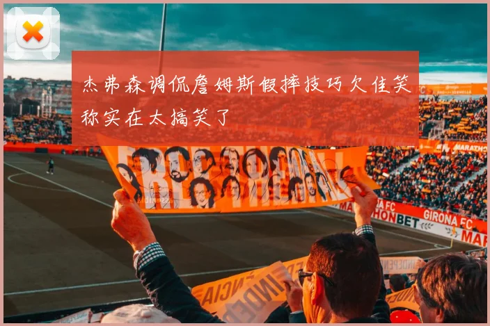 杰弗森调侃詹姆斯假摔技巧欠佳笑称实在太搞笑了