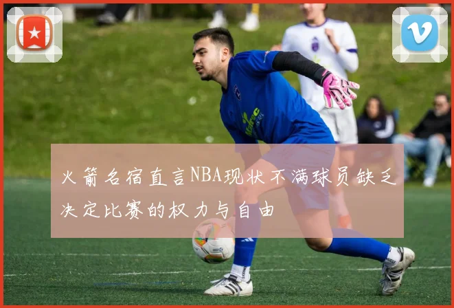 火箭名宿直言NBA现状不满球员缺乏决定比赛的权力与自由