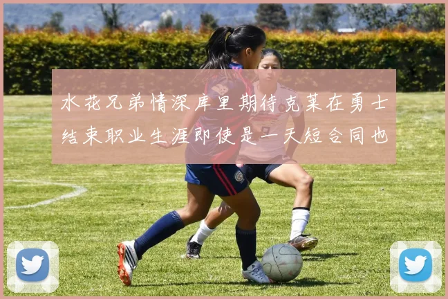 水花兄弟情深库里期待克莱在勇士结束职业生涯即使是一天短合同也无妨