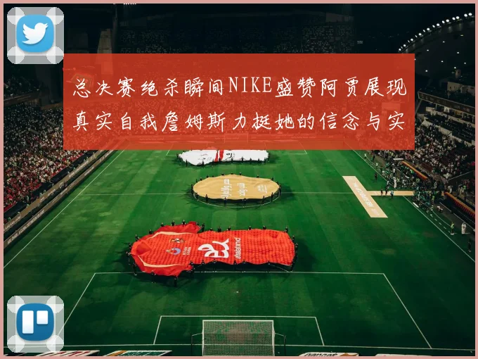 总决赛绝杀瞬间NIKE盛赞阿贾展现真实自我詹姆斯力挺她的信念与实力