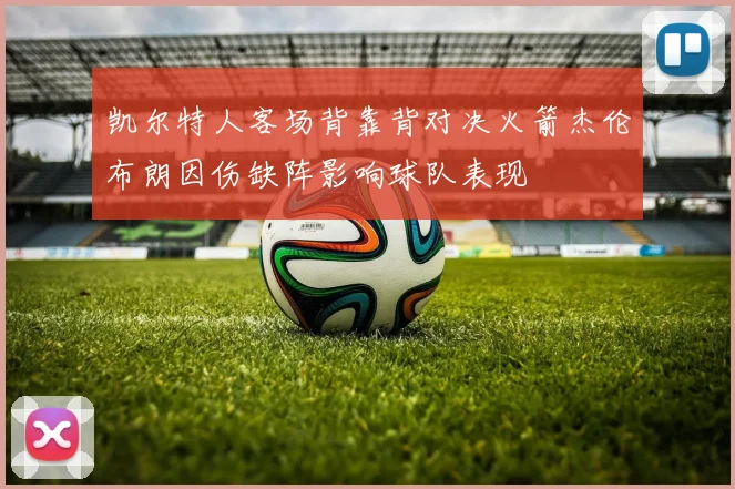 凯尔特人客场背靠背对决火箭杰伦布朗因伤缺阵影响球队表现