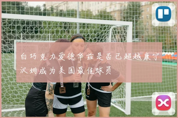 白巧克力爱德华兹是否已超越康宁汉姆成为美国最佳球员