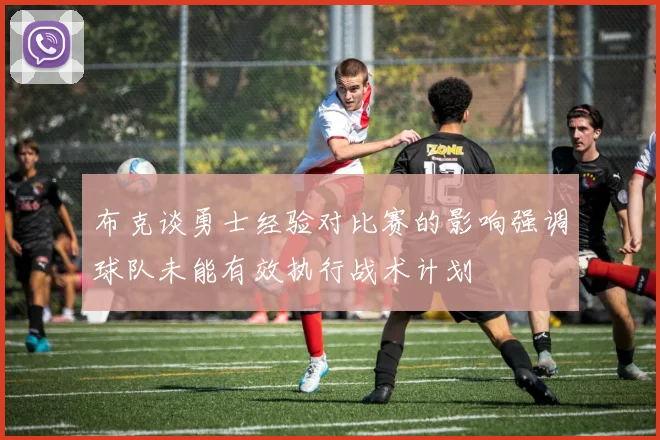 布克谈勇士经验对比赛的影响强调球队未能有效执行战术计划