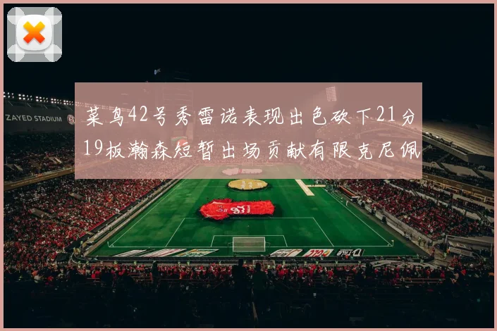 菜鸟42号秀雷诺表现出色砍下21分19板瀚森短暂出场贡献有限克尼佩尔三分球火力全开