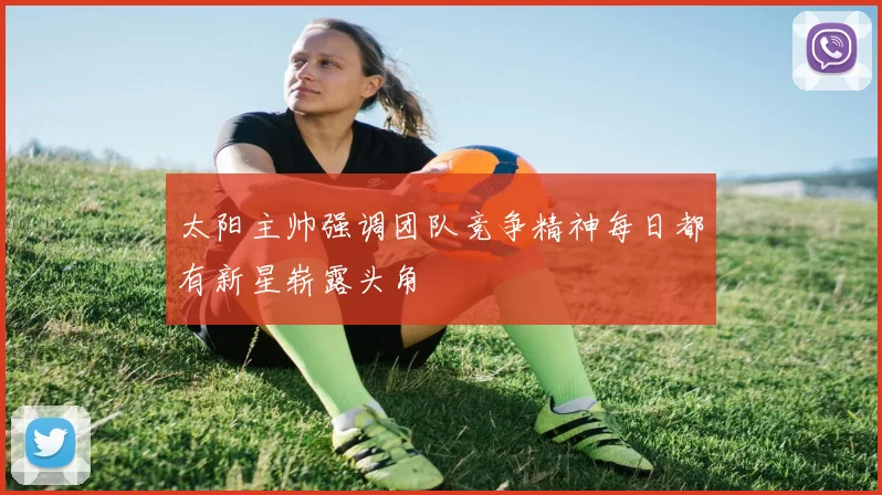 太阳主帅强调团队竞争精神每日都有新星崭露头角