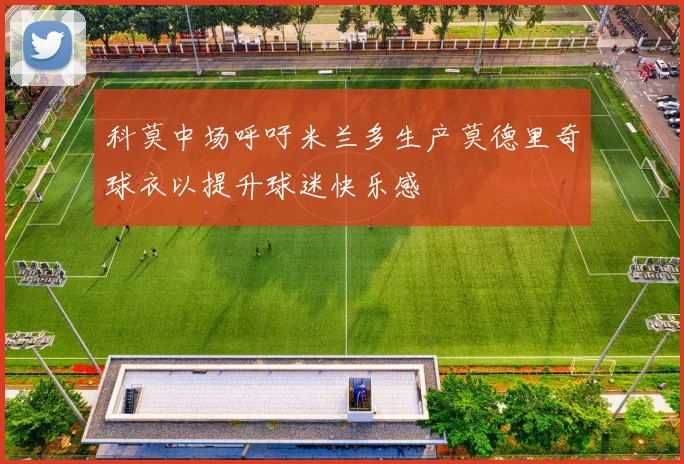 科莫中场呼吁米兰多生产莫德里奇球衣以提升球迷快乐感