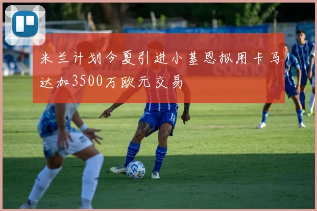 米兰计划今夏引进小基恩拟用卡马达加3500万欧元交易