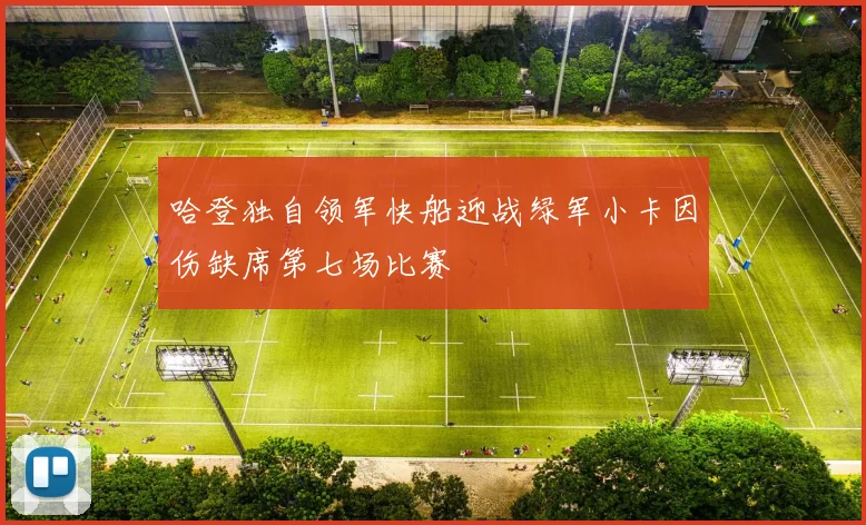 哈登独自领军快船迎战绿军小卡因伤缺席第七场比赛