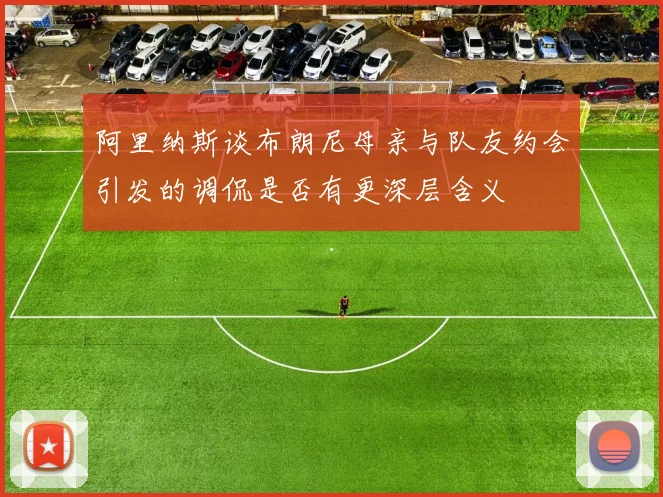 阿里纳斯谈布朗尼母亲与队友约会引发的调侃是否有更深层含义