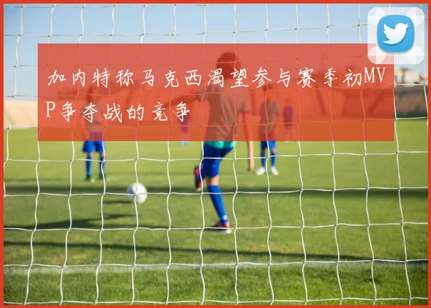 加内特称马克西渴望参与赛季初MVP争夺战的竞争
