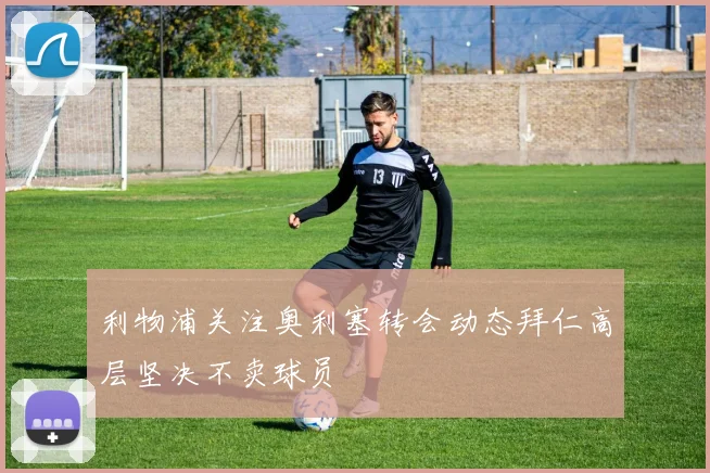 利物浦关注奥利塞转会动态拜仁高层坚决不卖球员