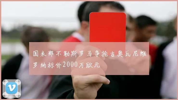 国米那不勒斯罗马争抢吉奥瓦尼维罗纳标价2000万欧元