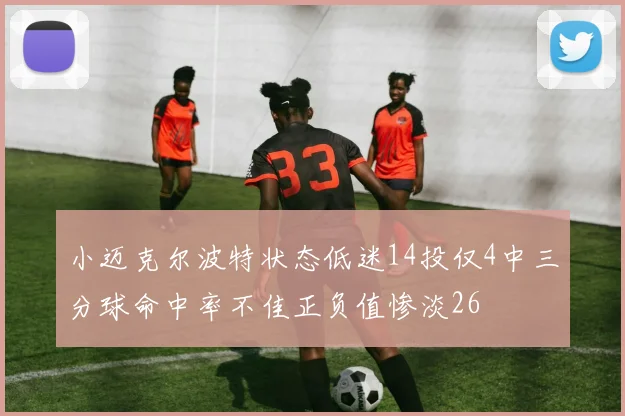 小迈克尔波特状态低迷14投仅4中三分球命中率不佳正负值惨淡26