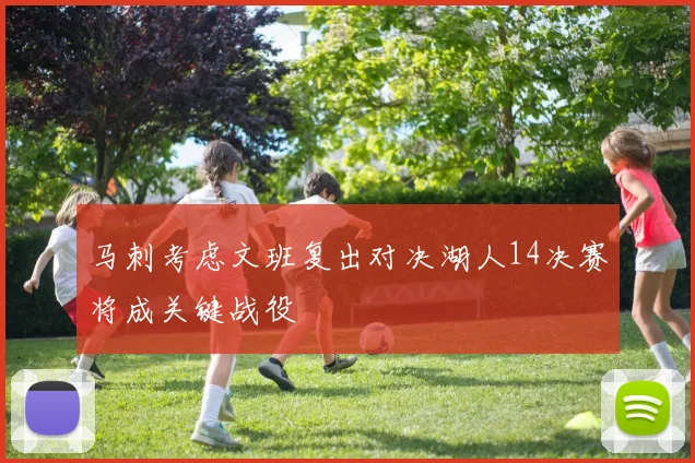 马刺考虑文班复出对决湖人14决赛将成关键战役