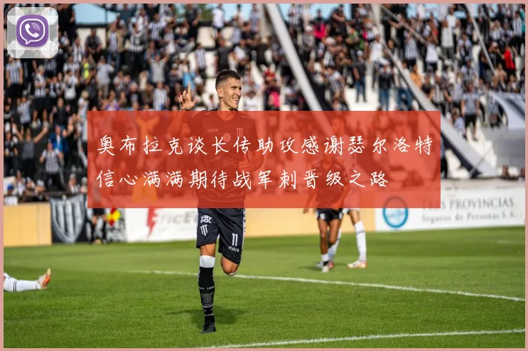 奥布拉克谈长传助攻感谢瑟尔洛特信心满满期待战军刺晋级之路