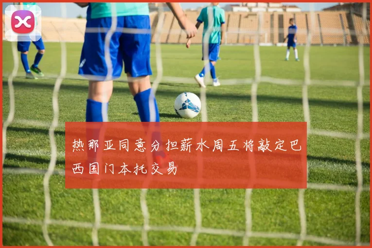 热那亚同意分担薪水周五将敲定巴西国门本托交易