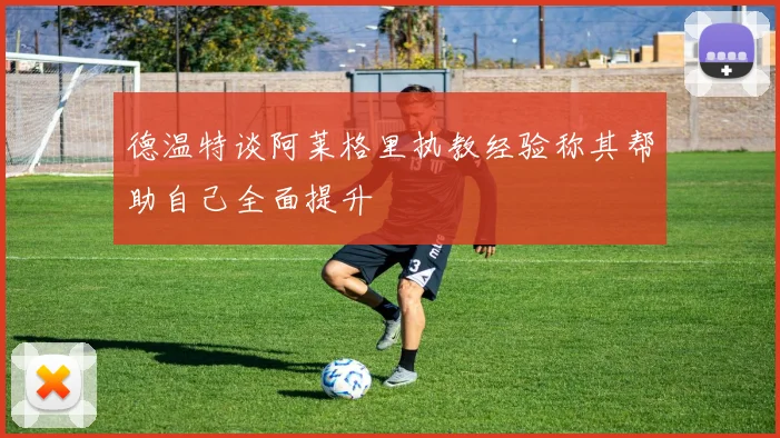 德温特谈阿莱格里执教经验称其帮助自己全面提升
