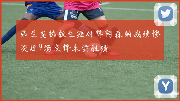弗兰克执教生涯对阵阿森纳战绩惨淡近9场交锋未尝胜绩
