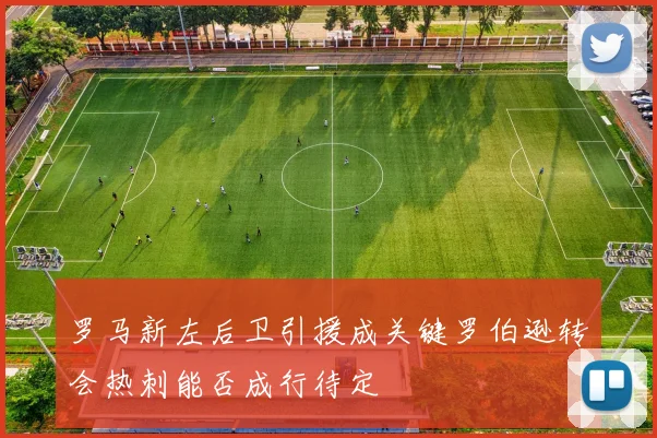 罗马新左后卫引援成关键罗伯逊转会热刺能否成行待定
