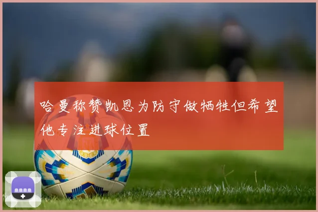 哈曼称赞凯恩为防守做牺牲但希望他专注进球位置