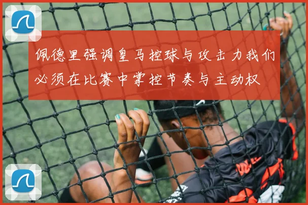 佩德里强调皇马控球与攻击力我们必须在比赛中掌控节奏与主动权