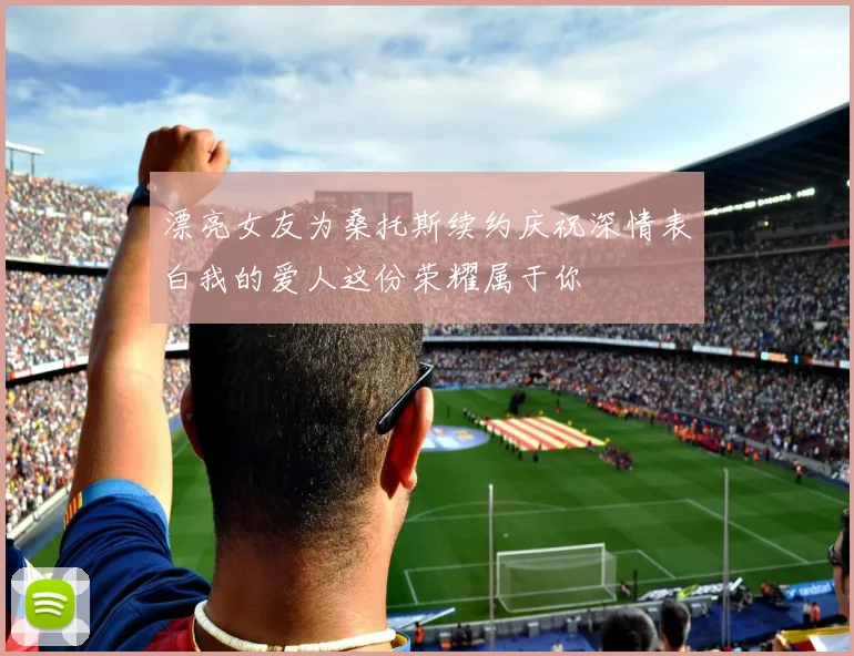 漂亮女友为桑托斯续约庆祝深情表白我的爱人这份荣耀属于你