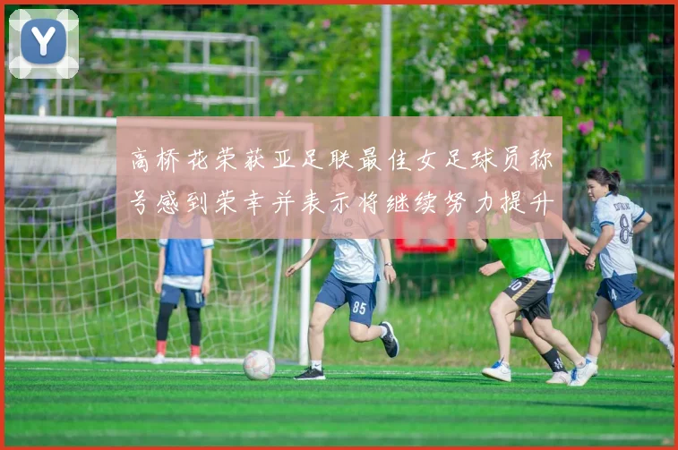 高桥花荣获亚足联最佳女足球员称号感到荣幸并表示将继续努力提升自己
