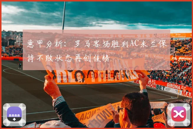 意甲分析：罗马客场胜利AC米兰保持不败状态再创佳绩