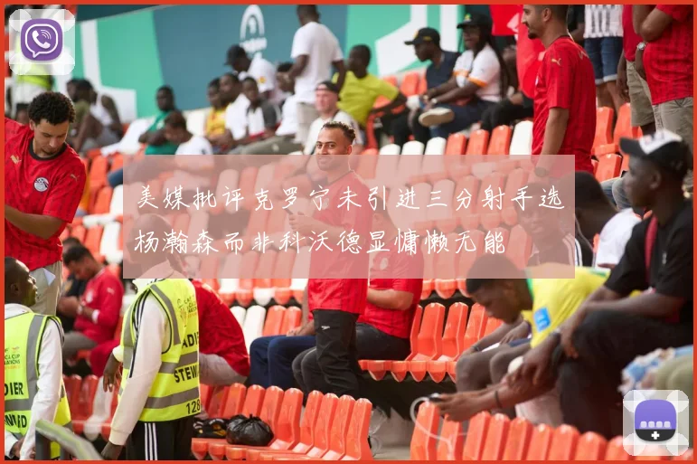 美媒批评克罗宁未引进三分射手选杨瀚森而非科沃德显慵懒无能